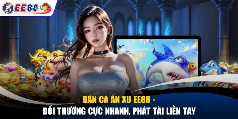 Bắn Cá Ăn Xu EE88 - Đổi Thưởng Cực Nhanh, Phát Tài Liền Tay