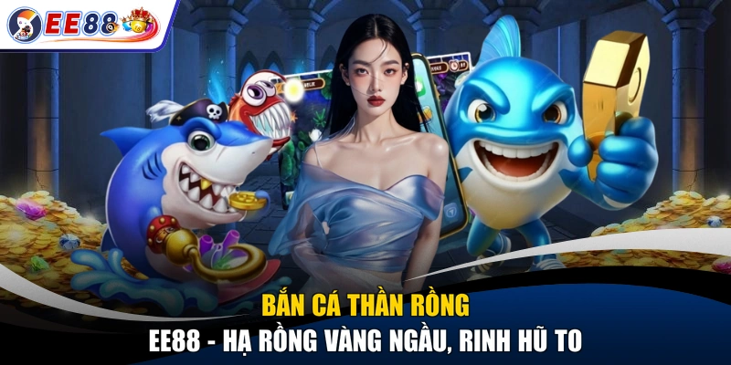 Bắn Cá Thần Rồng EE88 - Hạ Rồng Vàng Ngầu, Rinh Hũ To