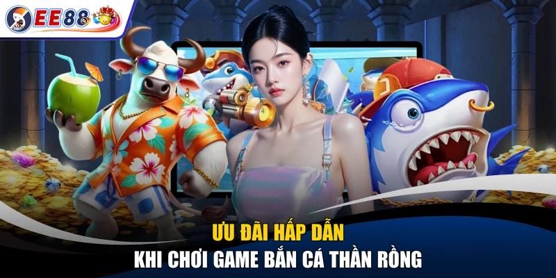 Ưu đãi hấp dẫn khi chơi game bắn cá thần rồng